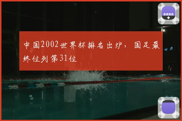 中国2002世界杯排名出炉，国足最终位列第31位