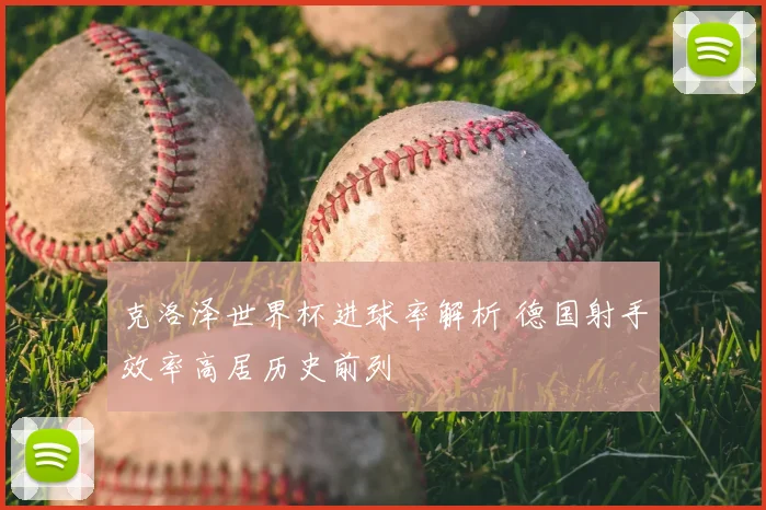 克洛泽世界杯进球率解析 德国射手效率高居历史前列