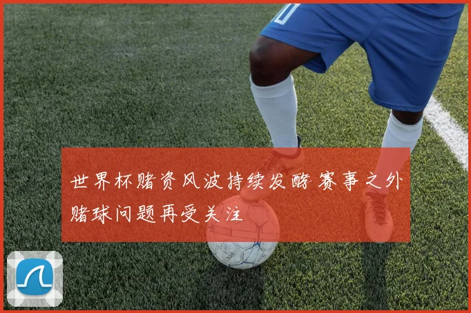 世界杯赌资风波持续发酵 赛事之外赌球问题再受关注