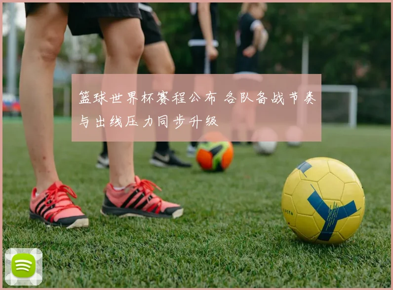 篮球世界杯赛程公布 各队备战节奏与出线压力同步升级