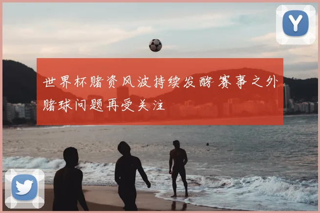 世界杯赌资风波持续发酵 赛事之外赌球问题再受关注