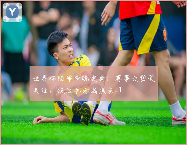 世界杯赔率今晚更新:赛事走势受关注,投注参考成焦点_1
