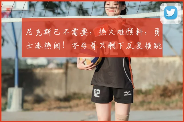 尼克斯已不需要,热火难预料,勇士凑热闹!字母哥只剩下反复横跳