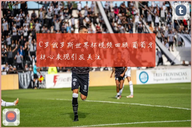 C罗俄罗斯世界杯视频回顾 葡萄牙核心表现引发关注
