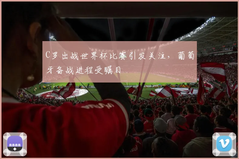 C罗出战世界杯比赛引发关注,葡萄牙备战进程受瞩目