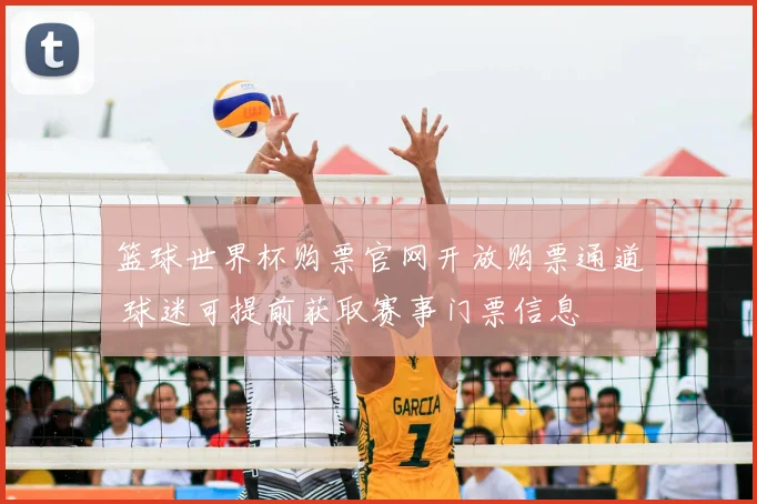 篮球世界杯购票官网开放购票通道 球迷可提前获取赛事门票信息